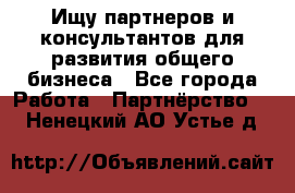Ищу партнеров и консультантов для развития общего бизнеса - Все города Работа » Партнёрство   . Ненецкий АО,Устье д.